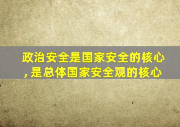 政治安全是国家安全的核心, 是总体国家安全观的核心